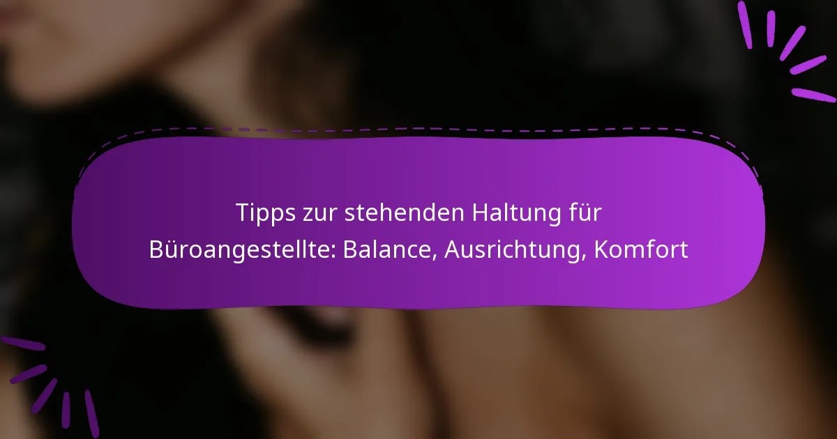 Tipps zur stehenden Haltung für Büroangestellte: Balance, Ausrichtung, Komfort