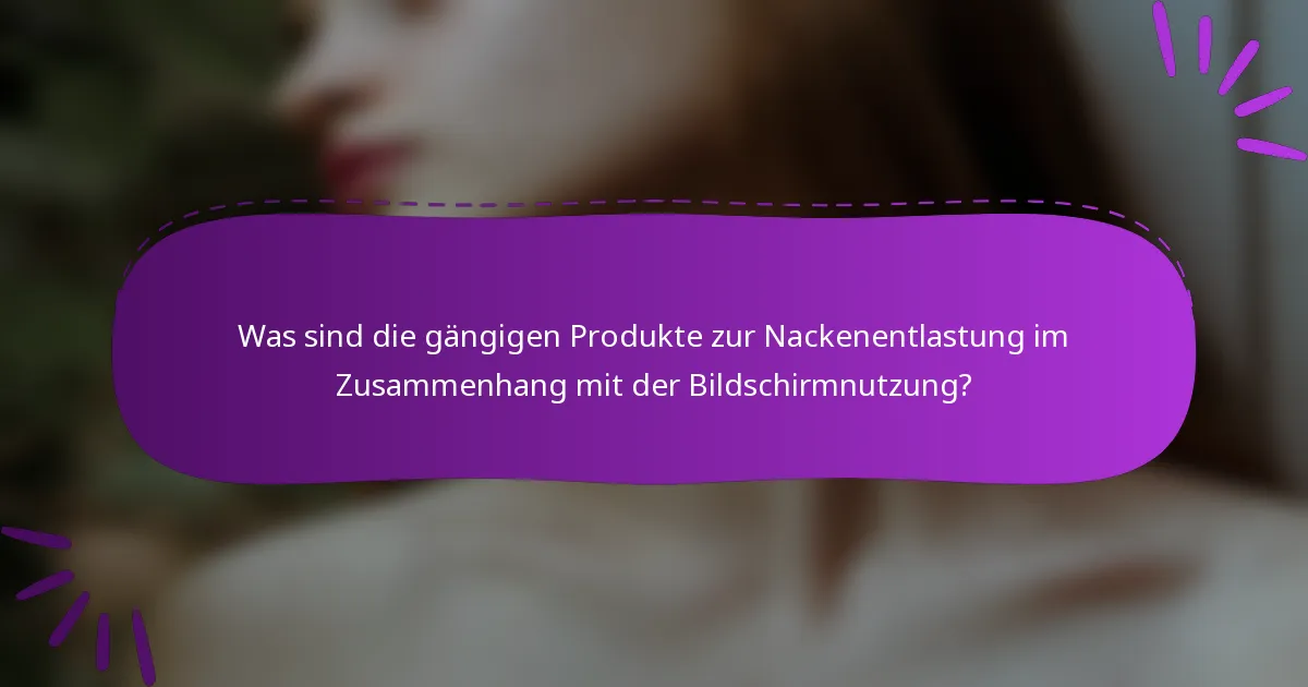 Was sind die gängigen Produkte zur Nackenentlastung im Zusammenhang mit der Bildschirmnutzung?