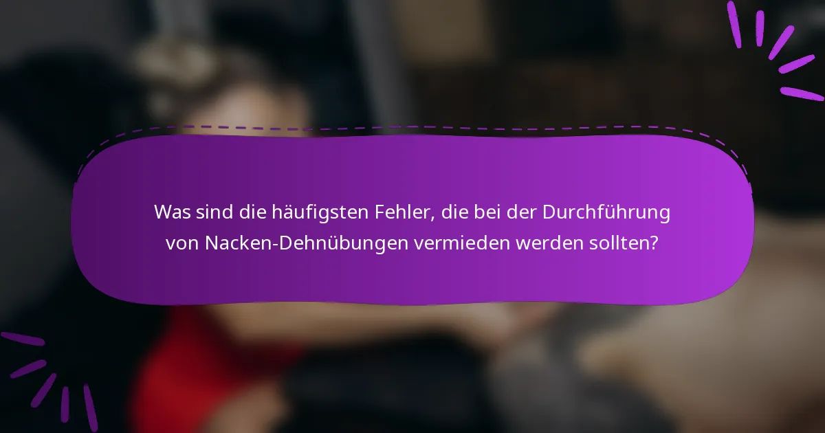 Was sind die häufigsten Fehler, die bei der Durchführung von Nacken-Dehnübungen vermieden werden sollten?