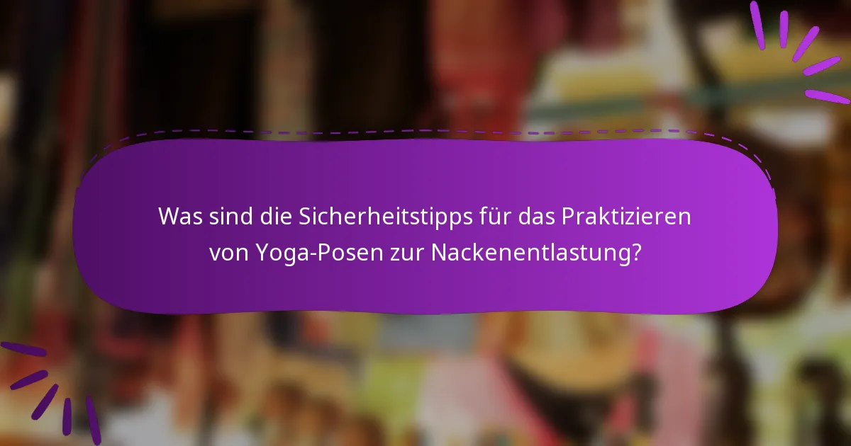 Was sind die Sicherheitstipps für das Praktizieren von Yoga-Posen zur Nackenentlastung?