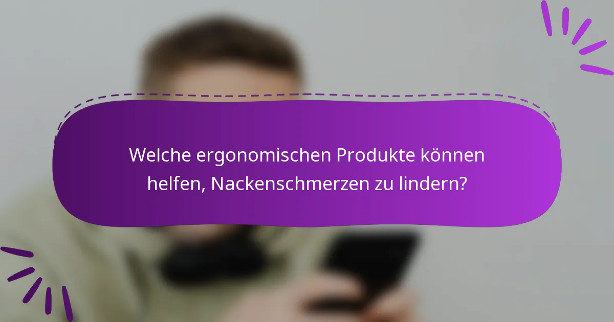 Welche ergonomischen Produkte können helfen, Nackenschmerzen zu lindern?