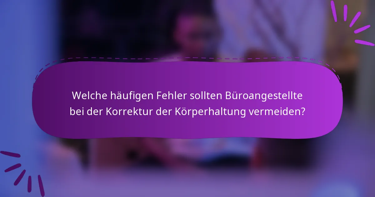 Welche häufigen Fehler sollten Büroangestellte bei der Korrektur der Körperhaltung vermeiden?