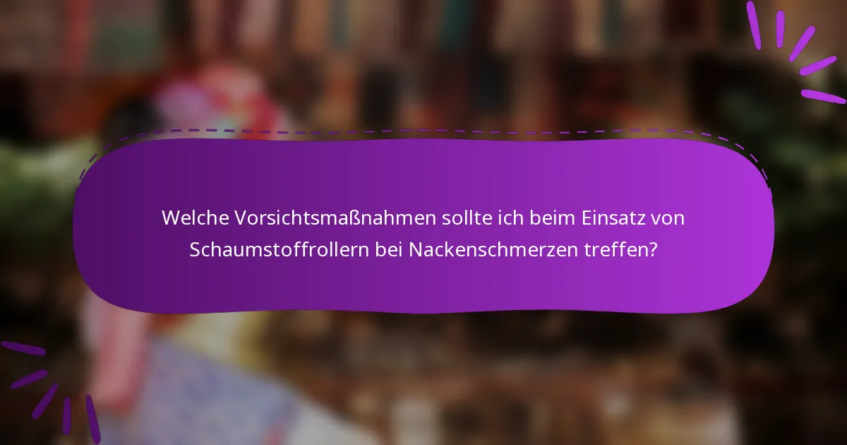 Welche Vorsichtsmaßnahmen sollte ich beim Einsatz von Schaumstoffrollern bei Nackenschmerzen treffen?