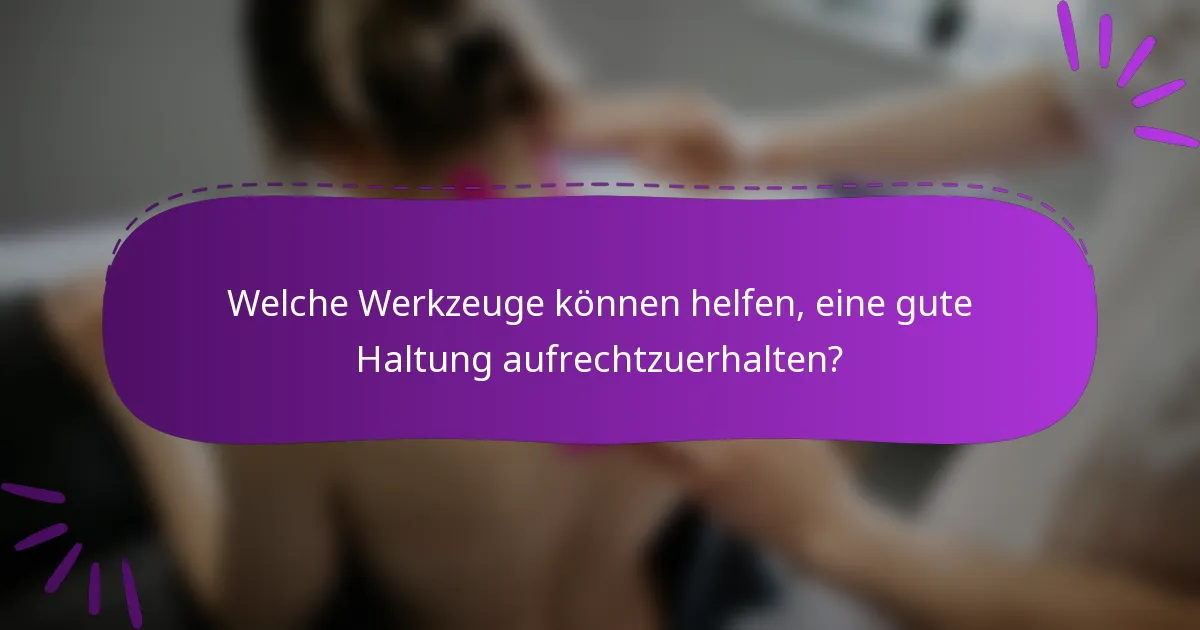 Welche Werkzeuge können helfen, eine gute Haltung aufrechtzuerhalten?