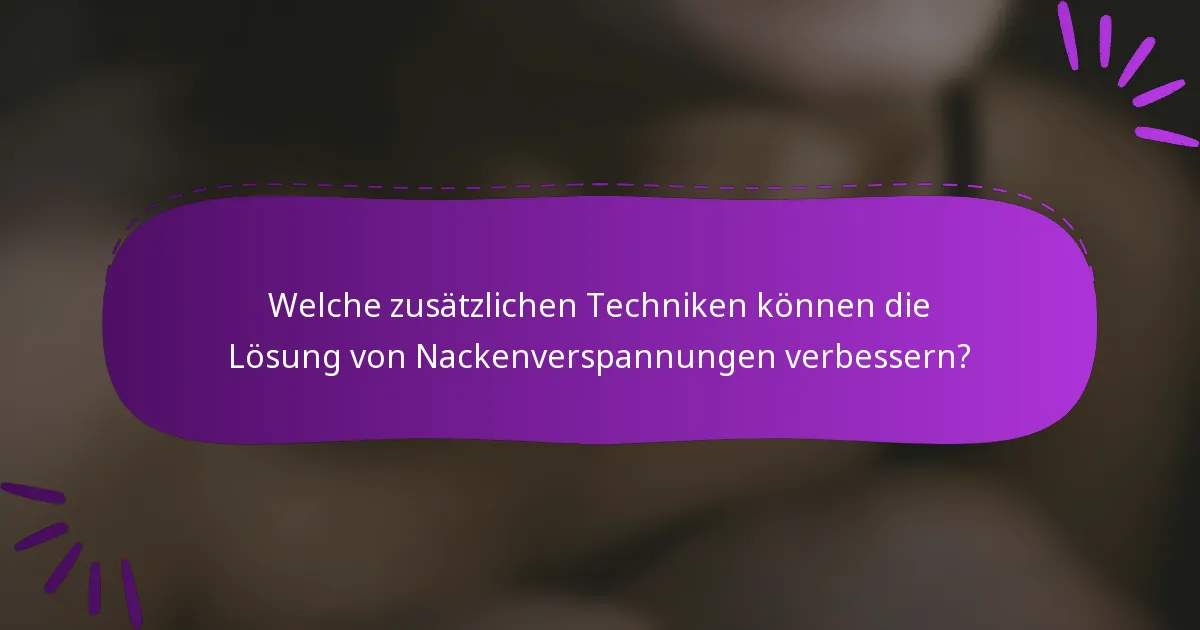 Welche zusätzlichen Techniken können die Lösung von Nackenverspannungen verbessern?