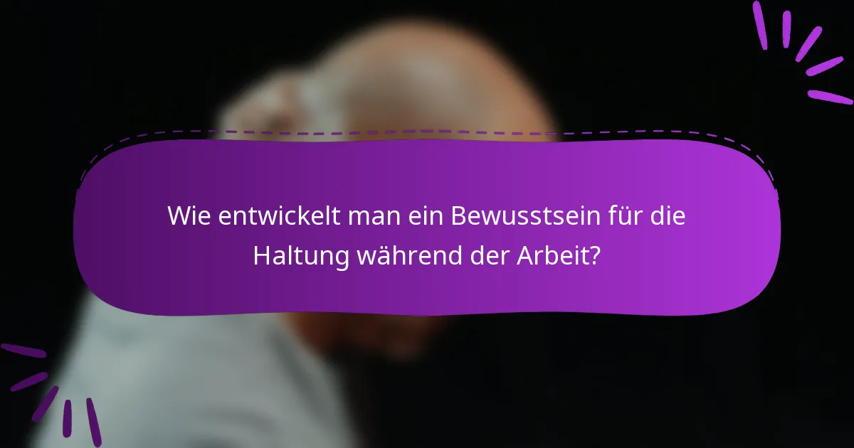 Wie entwickelt man ein Bewusstsein für die Haltung während der Arbeit?