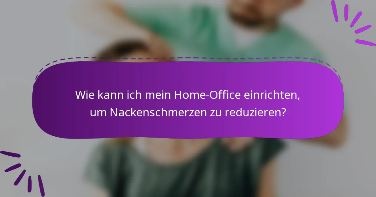 Wie kann ich mein Home-Office einrichten, um Nackenschmerzen zu reduzieren?
