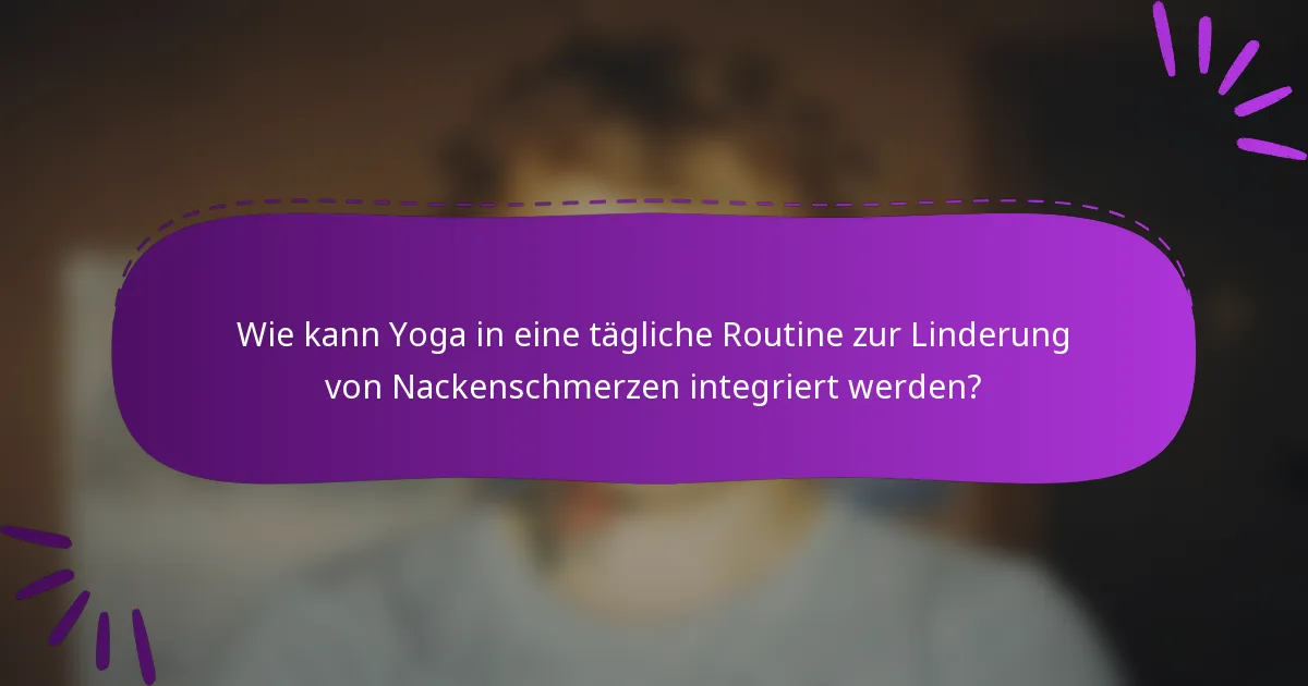 Wie kann Yoga in eine tägliche Routine zur Linderung von Nackenschmerzen integriert werden?