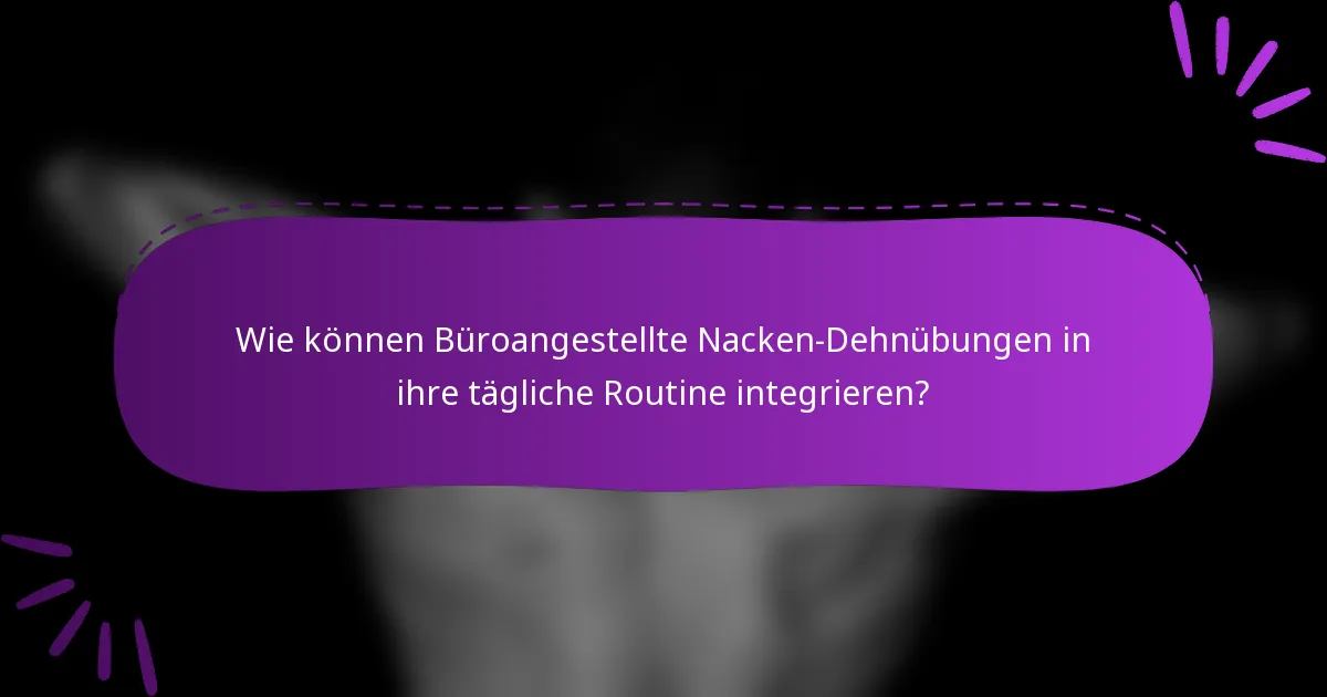 Wie können Büroangestellte Nacken-Dehnübungen in ihre tägliche Routine integrieren?