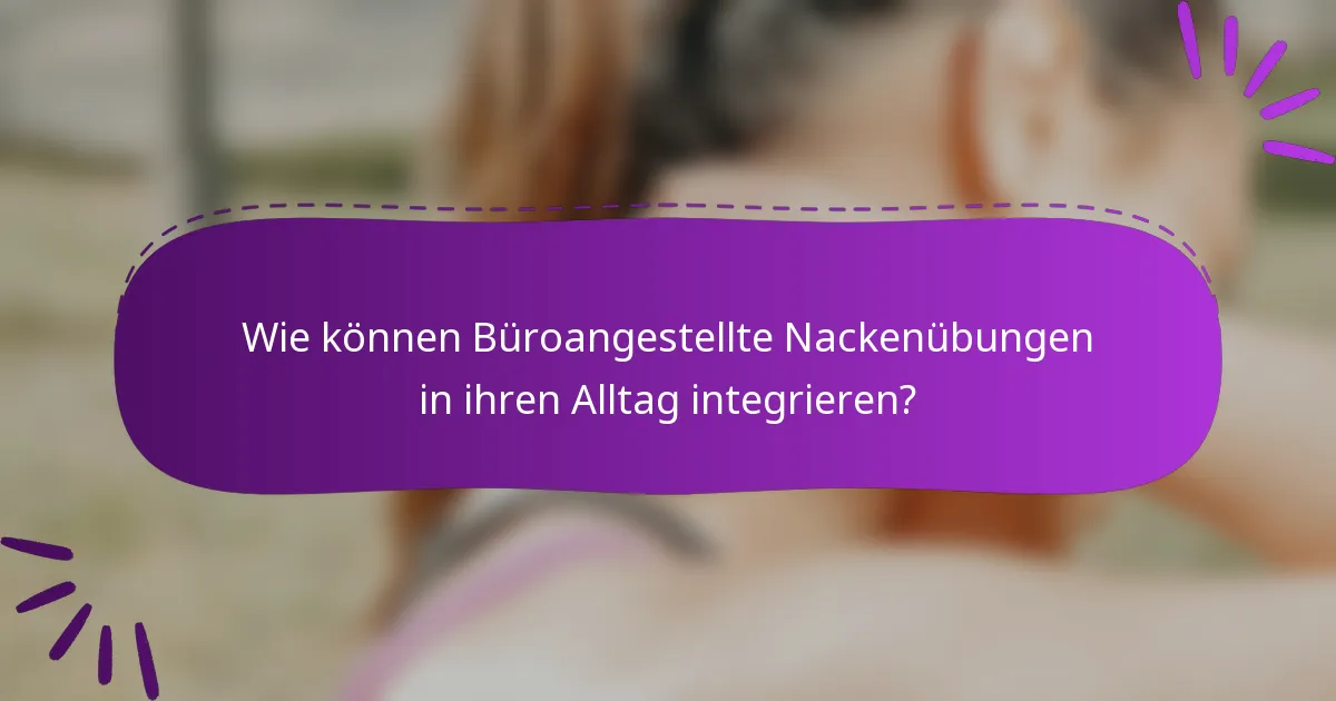 Wie können Büroangestellte Nackenübungen in ihren Alltag integrieren?