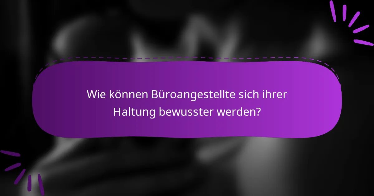 Wie können Büroangestellte sich ihrer Haltung bewusster werden?