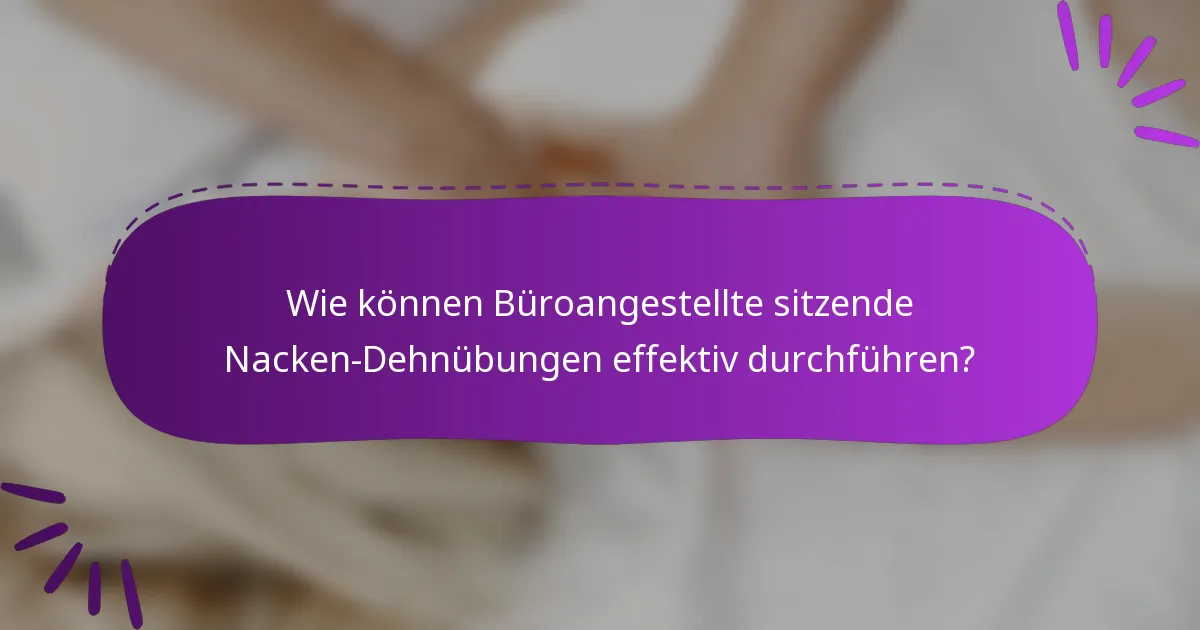 Wie können Büroangestellte sitzende Nacken-Dehnübungen effektiv durchführen?