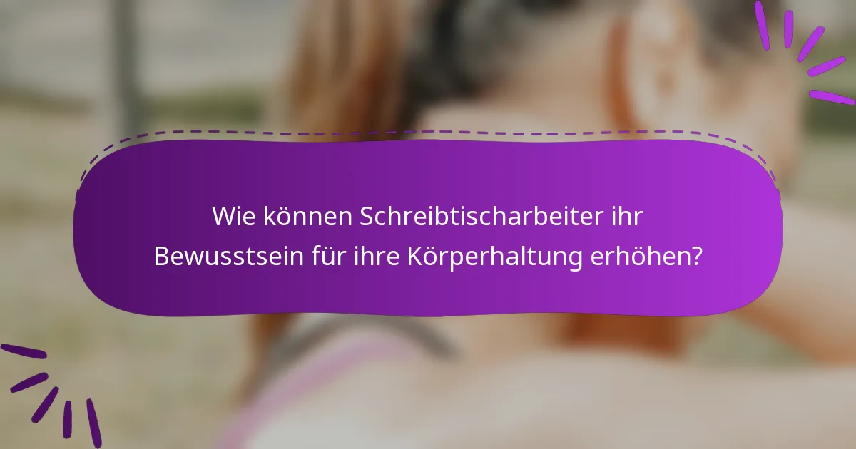 Wie können Schreibtischarbeiter ihr Bewusstsein für ihre Körperhaltung erhöhen?
