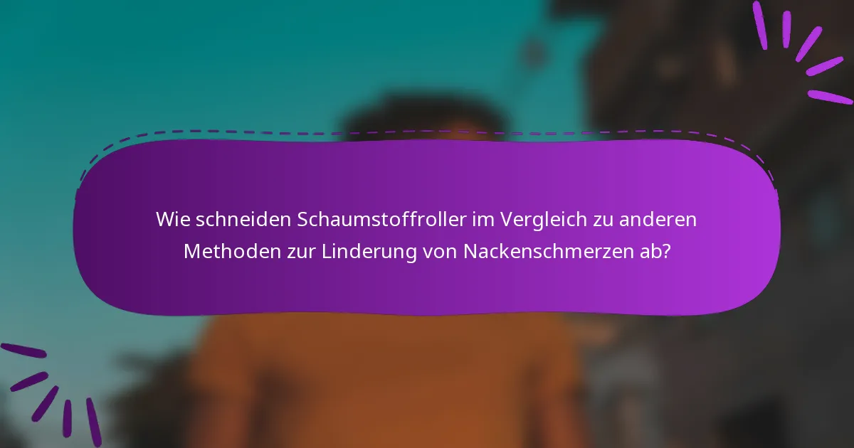 Wie schneiden Schaumstoffroller im Vergleich zu anderen Methoden zur Linderung von Nackenschmerzen ab?