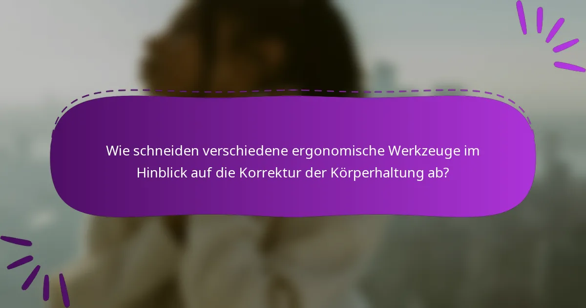 Wie schneiden verschiedene ergonomische Werkzeuge im Hinblick auf die Korrektur der Körperhaltung ab?